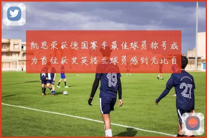 凯恩荣获德国赛季最佳球员称号成为首位获奖英格兰球员感到无比自豪