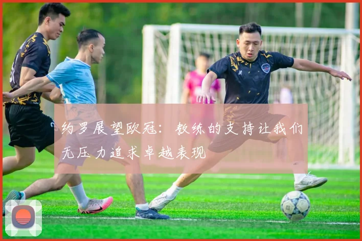 约罗展望欧冠：教练的支持让我们无压力追求卓越表现