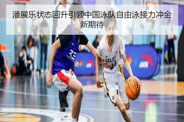 潘展乐状态回升引领中国泳队自由泳接力冲金新期待