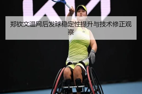 郑钦文温网后发球稳定性提升与技术修正观察